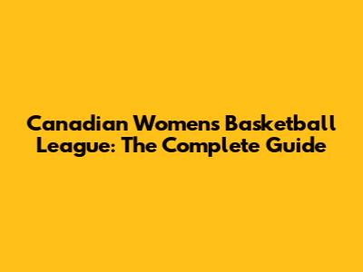 Canadian Women's Basketball League: The Complete Guide