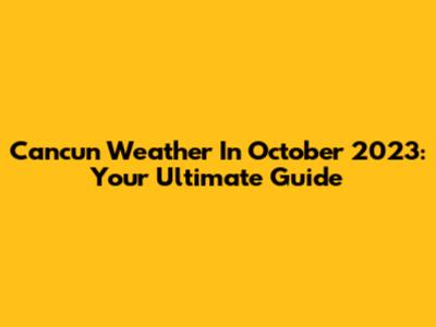 Cancun Weather In October 2023: Your Ultimate Guide