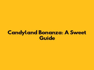 Candyland Bonanza: A Sweet Guide