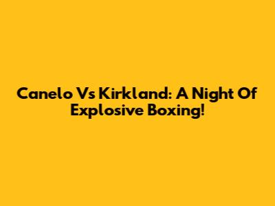 Canelo Vs Kirkland: A Night Of Explosive Boxing!