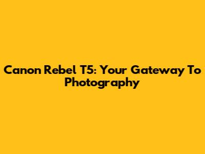 Canon Rebel T5: Your Gateway To Photography