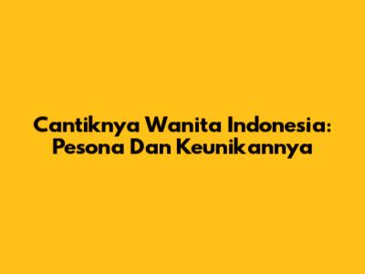 Cantiknya Wanita Indonesia: Pesona Dan Keunikannya