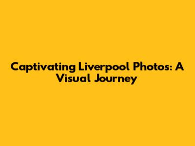 Captivating Liverpool Photos: A Visual Journey