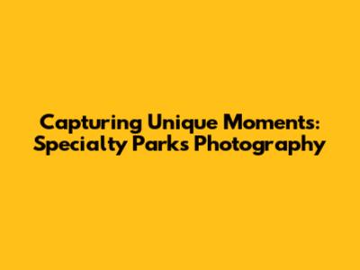 Capturing Unique Moments: Specialty Parks Photography