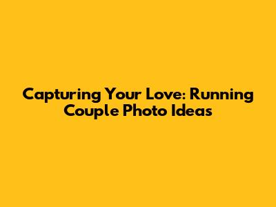Capturing Your Love: Running Couple Photo Ideas