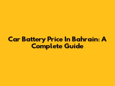 Car Battery Price In Bahrain: A Complete Guide