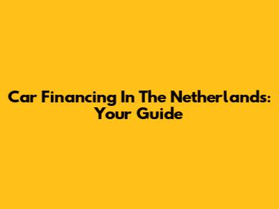 Car Financing In The Netherlands: Your Guide