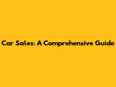 Car Sales: A Comprehensive Guide