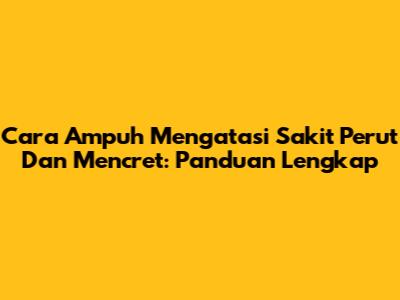 Cara Ampuh Mengatasi Sakit Perut Dan Mencret: Panduan Lengkap