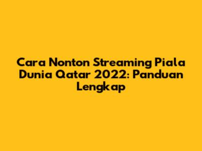 Cara Nonton Streaming Piala Dunia Qatar 2022: Panduan Lengkap