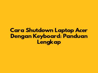 Cara Shutdown Laptop Acer Dengan Keyboard: Panduan Lengkap