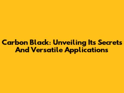 Carbon Black: Unveiling Its Secrets And Versatile Applications