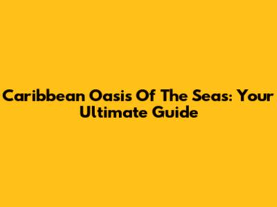 Caribbean Oasis Of The Seas: Your Ultimate Guide