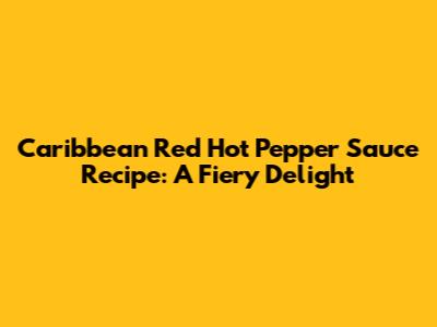 Caribbean Red Hot Pepper Sauce Recipe: A Fiery Delight