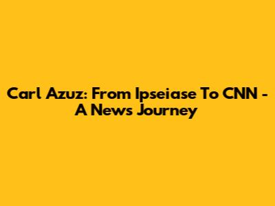 Carl Azuz: From Ipseiase To CNN - A News Journey