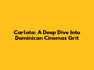Carlota: A Deep Dive Into Dominican Cinema's Grit
