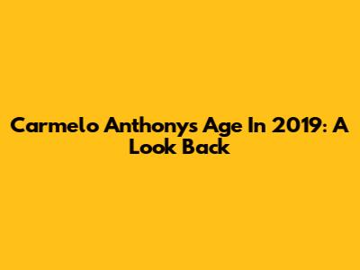Carmelo Anthony's Age In 2019: A Look Back