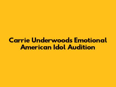 Carrie Underwood's Emotional American Idol Audition