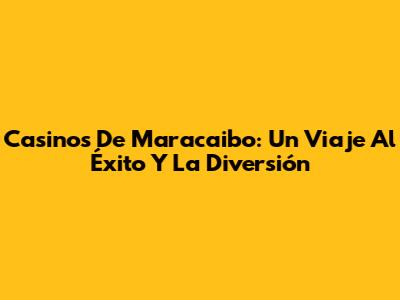 Casinos De Maracaibo: Un Viaje Al Éxito Y La Diversión