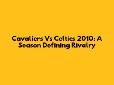 Cavaliers Vs Celtics 2010: A Season Defining Rivalry