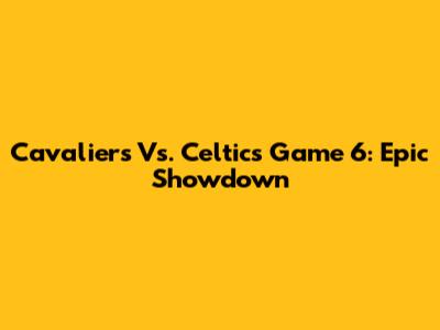 Cavaliers Vs. Celtics Game 6: Epic Showdown
