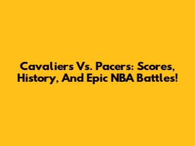Cavaliers Vs. Pacers: Scores, History, And Epic NBA Battles!