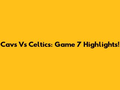 Cavs Vs Celtics: Game 7 Highlights!