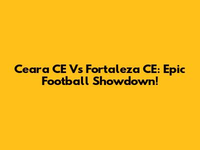 Ceara CE Vs Fortaleza CE: Epic Football Showdown!