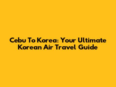 Cebu To Korea: Your Ultimate Korean Air Travel Guide
