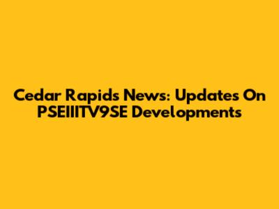 Cedar Rapids News: Updates On PSEIIITV9SE Developments