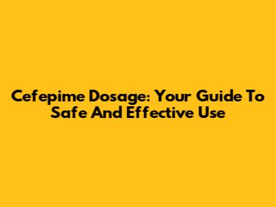 Cefepime Dosage: Your Guide To Safe And Effective Use