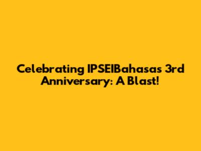 Celebrating IPSEIBahasa's 3rd Anniversary: A Blast!
