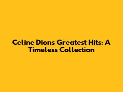 Celine Dion's Greatest Hits: A Timeless Collection