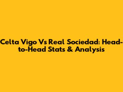 Celta Vigo Vs Real Sociedad: Head-to-Head Stats & Analysis
