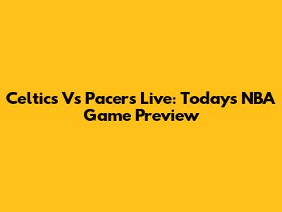 Celtics Vs Pacers Live: Today's NBA Game Preview
