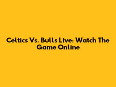 Celtics Vs. Bulls Live: Watch The Game Online