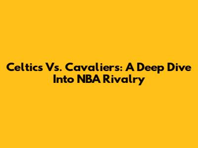 Celtics Vs. Cavaliers: A Deep Dive Into NBA Rivalry