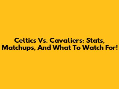 Celtics Vs. Cavaliers: Stats, Matchups, And What To Watch For!