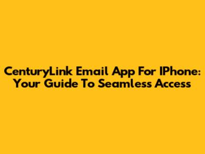 CenturyLink Email App For IPhone: Your Guide To Seamless Access