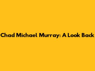 Chad Michael Murray: A Look Back