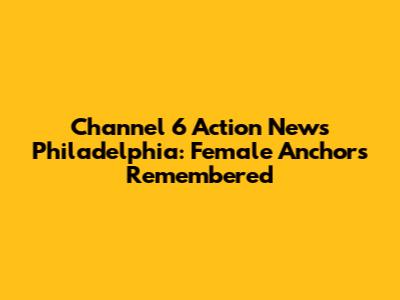 Channel 6 Action News Philadelphia: Female Anchors Remembered