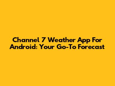 Channel 7 Weather App For Android: Your Go-To Forecast