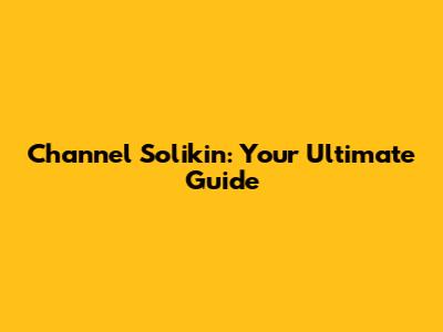 Channel Solikin: Your Ultimate Guide