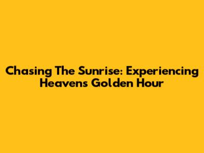 Chasing The Sunrise: Experiencing Heaven's Golden Hour
