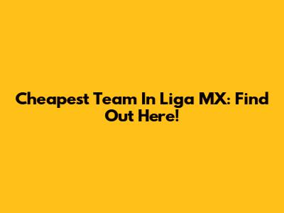 Cheapest Team In Liga MX: Find Out Here!