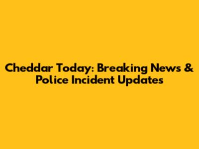 Cheddar Today: Breaking News & Police Incident Updates
