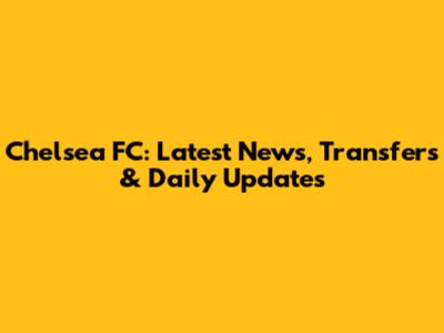 Chelsea FC: Latest News, Transfers & Daily Updates