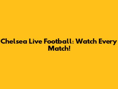Chelsea Live Football: Watch Every Match!