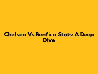 Chelsea Vs Benfica Stats: A Deep Dive