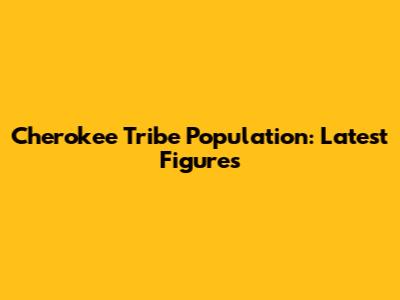Cherokee Tribe Population: Latest Figures